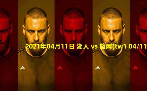2021年04月11日 湖人 vs 篮网(tw1 04/11)高清直播